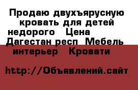 Продаю двухъярусную кровать для детей недорого › Цена ­ 7 000 - Дагестан респ. Мебель, интерьер » Кровати   